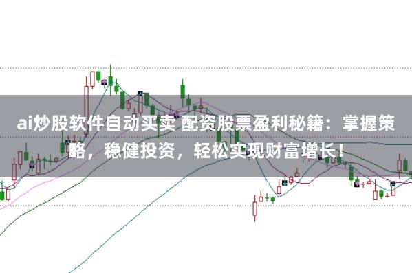 ai炒股软件自动买卖 配资股票盈利秘籍：掌握策略，稳健投资，轻松实现财富增长！