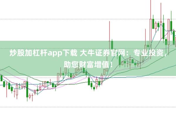 炒股加杠杆app下载 大牛证券官网：专业投资，助您财富增值！