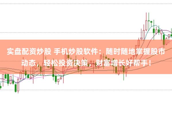 实盘配资炒股 手机炒股软件：随时随地掌握股市动态，轻松投资决策，财富增长好帮手！