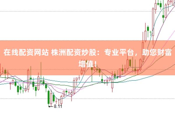 在线配资网站 株洲配资炒股:专业平台,助您财富增值!