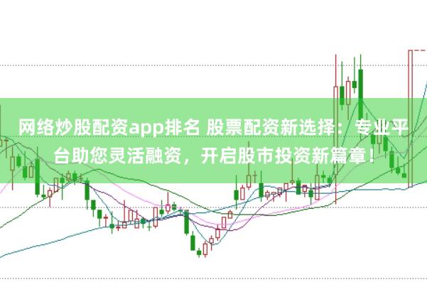 网络炒股配资app排名 股票配资新选择：专业平台助您灵活融资，开启股市投资新篇章！