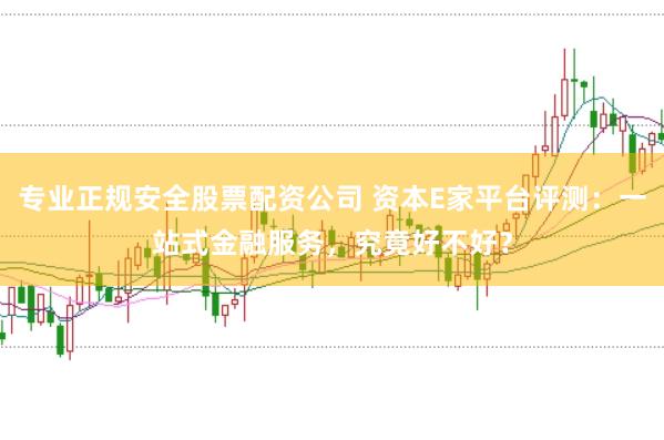 专业正规安全股票配资公司 资本E家平台评测：一站式金融服务，究竟好不好？
