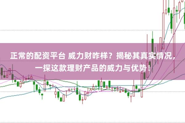 正常的配资平台 威力财咋样？揭秘其真实情况，一探这款理财产品的威力与优势！