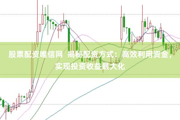 股票配资唯信网  揭秘配资方式：高效利用资金，实现投资收益最大化