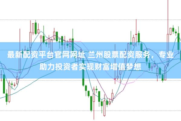 最新配资平台官网网址 兰州股票配资服务，专业助力投资者实现财富增值梦想