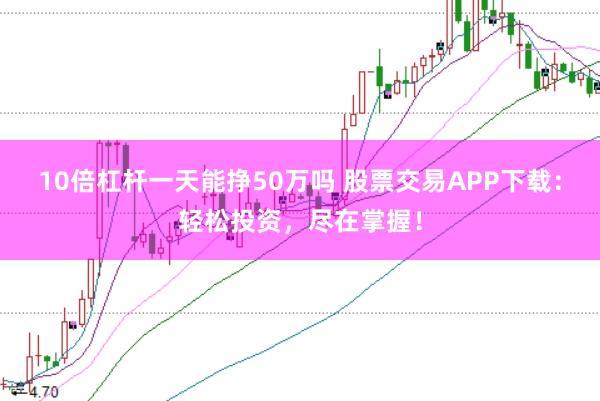 10倍杠杆一天能挣50万吗 股票交易APP下载：轻松投资，尽在掌握！