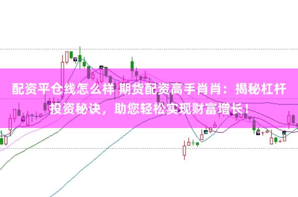 配资平仓线怎么样 期货配资高手肖肖：揭秘杠杆投资秘诀，助您轻松实现财富增长！