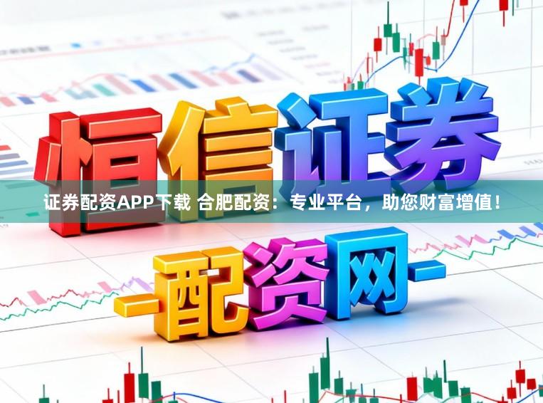 证券配资APP下载 合肥配资：专业平台，助您财富增值！