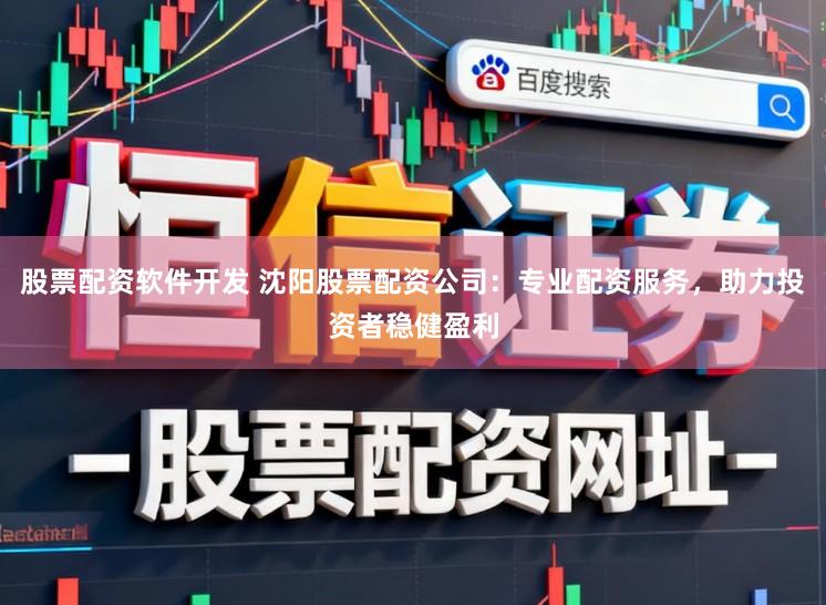 股票配资软件开发 沈阳股票配资公司：专业配资服务，助力投资者稳健盈利