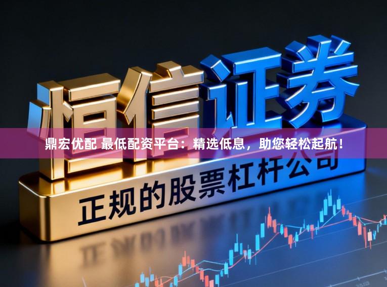 鼎宏优配 最低配资平台：精选低息，助您轻松起航！