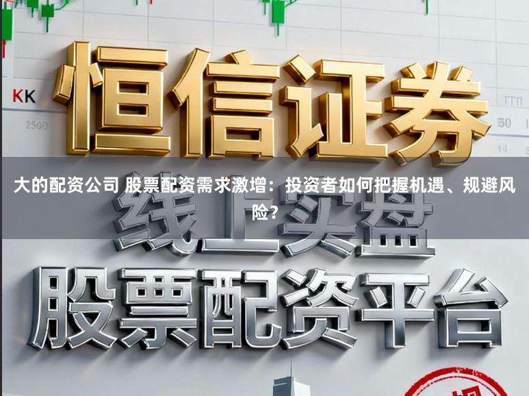 大的配资公司 股票配资需求激增：投资者如何把握机遇、规避风险？