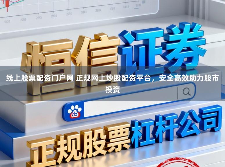 线上股票配资门户网 正规网上炒股配资平台，安全高效助力股市投资
