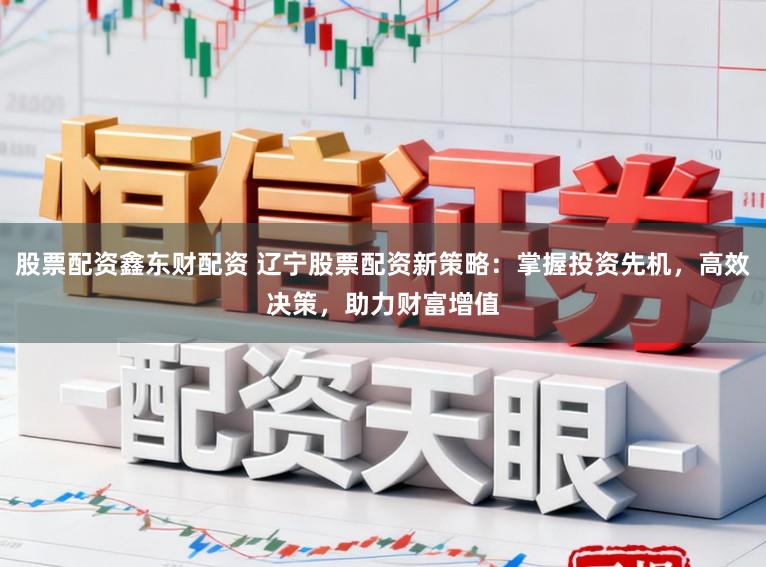 股票配资鑫东财配资 辽宁股票配资新策略：掌握投资先机，高效决策，助力财富增值