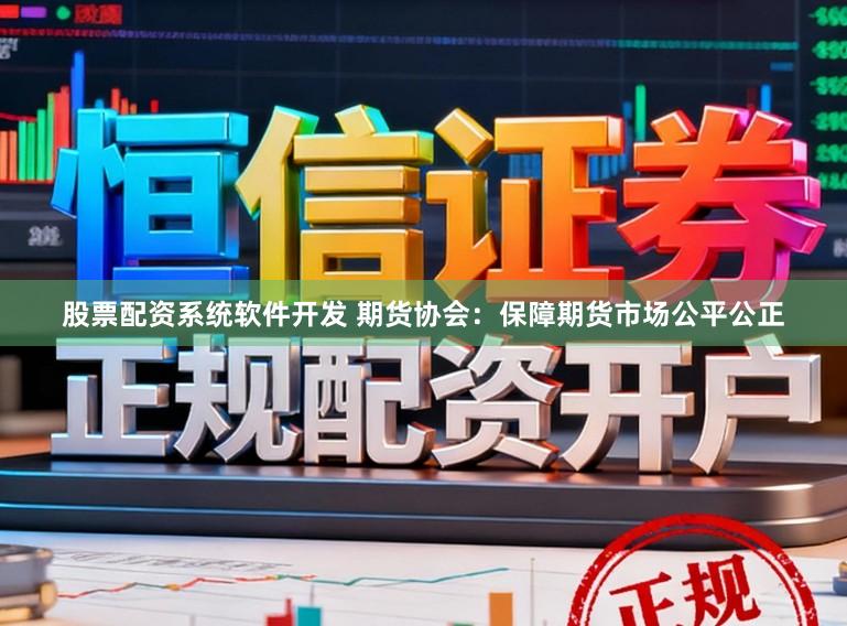 股票配资系统软件开发 期货协会：保障期货市场公平公正