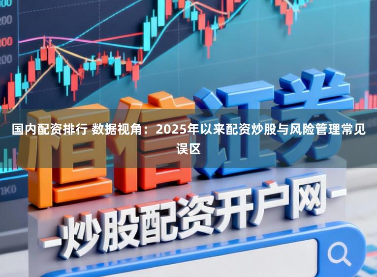 国内配资排行 数据视角：2025年以来配资炒股与风险管理常见误区