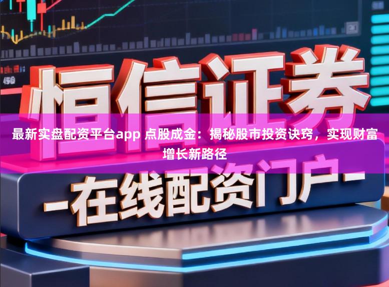 最新实盘配资平台app 点股成金：揭秘股市投资诀窍，实现财富增长新路径