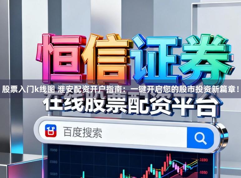 股票入门k线图 淮安配资开户指南：一键开启您的股市投资新篇章！