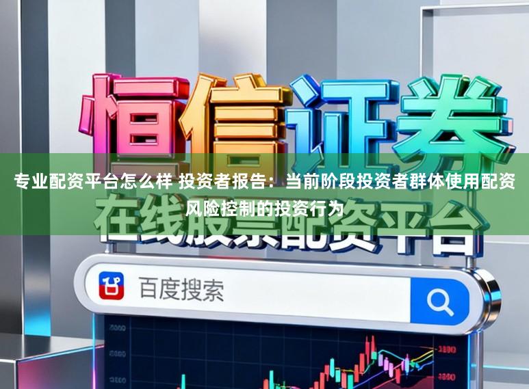 专业配资平台怎么样 投资者报告：当前阶段投资者群体使用配资风险控制的投资行为