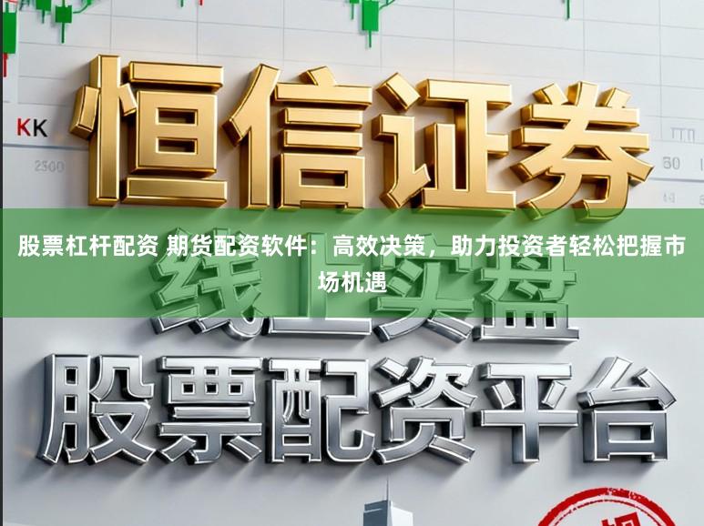 股票杠杆配资 期货配资软件：高效决策，助力投资者轻松把握市场机遇