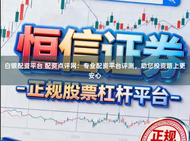 白银配资平台 配资点评网：专业配资平台评测，助您投资路上更安心