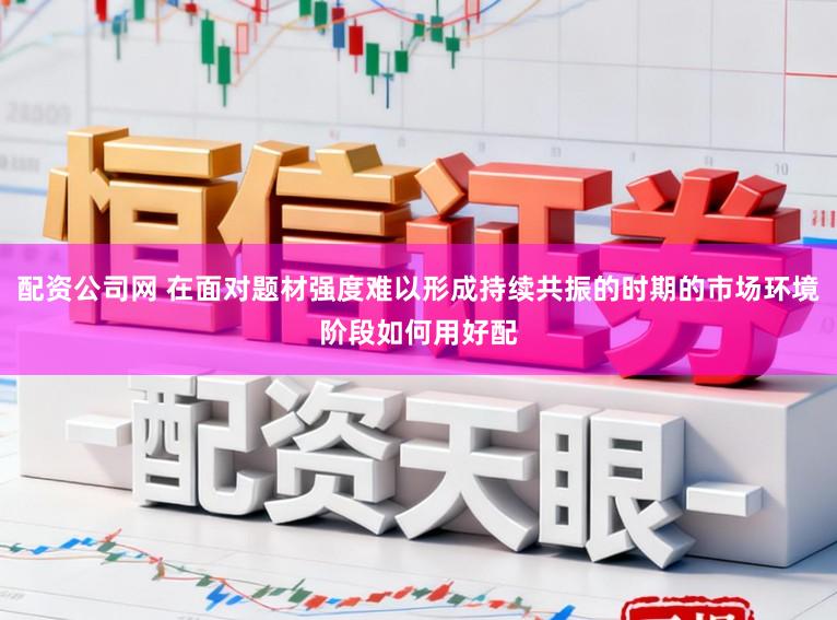 配资公司网 在面对题材强度难以形成持续共振的时期的市场环境阶段如何用好配