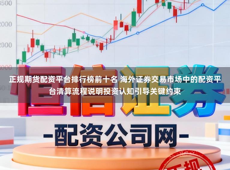 正规期货配资平台排行榜前十名 海外证券交易市场中的配资平台清算流程说明投资认知引导关键约束
