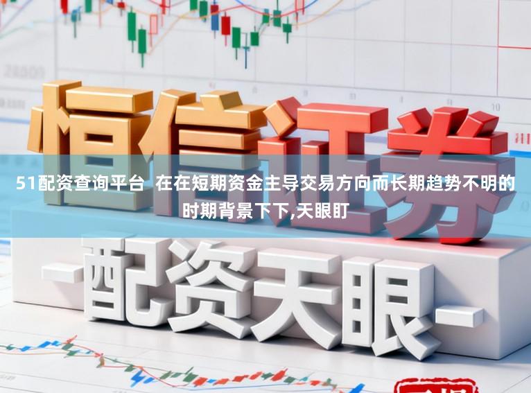 51配资查询平台 在在短期资金主导交易方向而长期趋势不明的时期背景下下,天眼盯