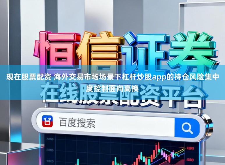 现在股票配资 海外交易市场场景下杠杆炒股app的持仓风险集中度控制面向高换