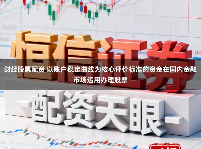 财经股票配资 以账户稳定曲线为核心评价标准的资金在国内金融市场运用办理股票