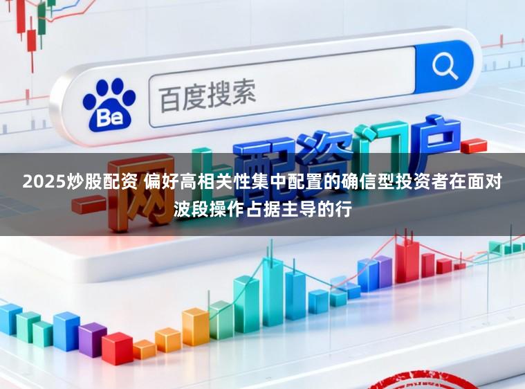 2025炒股配资 偏好高相关性集中配置的确信型投资者在面对波段操作占据主导的行