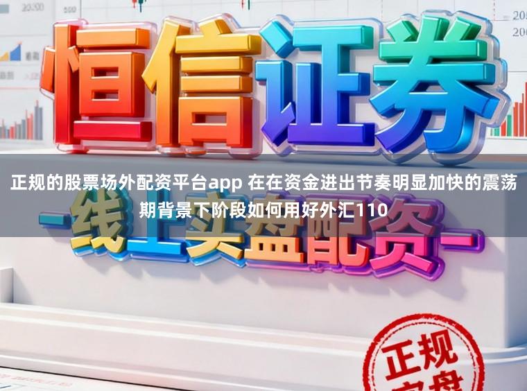 正规的股票场外配资平台app 在在资金进出节奏明显加快的震荡期背景下阶段如何用好外汇110