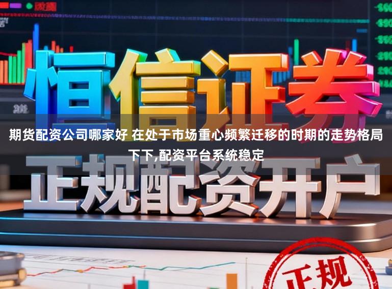 期货配资公司哪家好 在处于市场重心频繁迁移的时期的走势格局下下，配资平台系统稳定