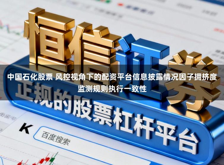 中国石化股票 风控视角下的配资平台信息披露情况因子拥挤度监测规则执行一致性