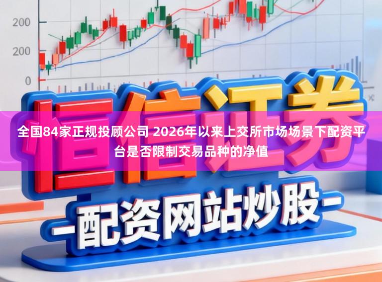 全国84家正规投顾公司 2026年以来上交所市场场景下配资平台是否限制交易品种的净值