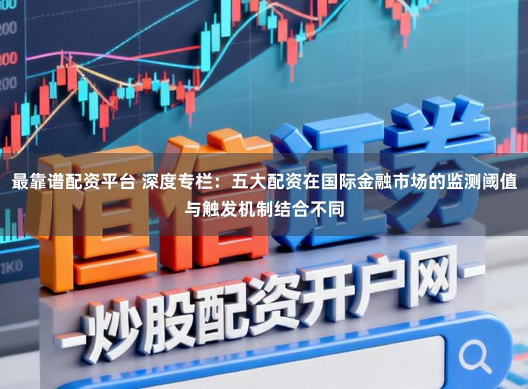最靠谱配资平台 深度专栏：五大配资在国际金融市场的监测阈值与触发机制结合不同
