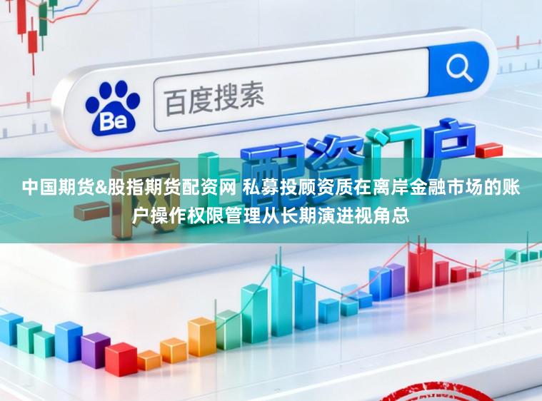 中国期货&股指期货配资网 私募投顾资质在离岸金融市场的账户操作权限管理从长期演进视角总