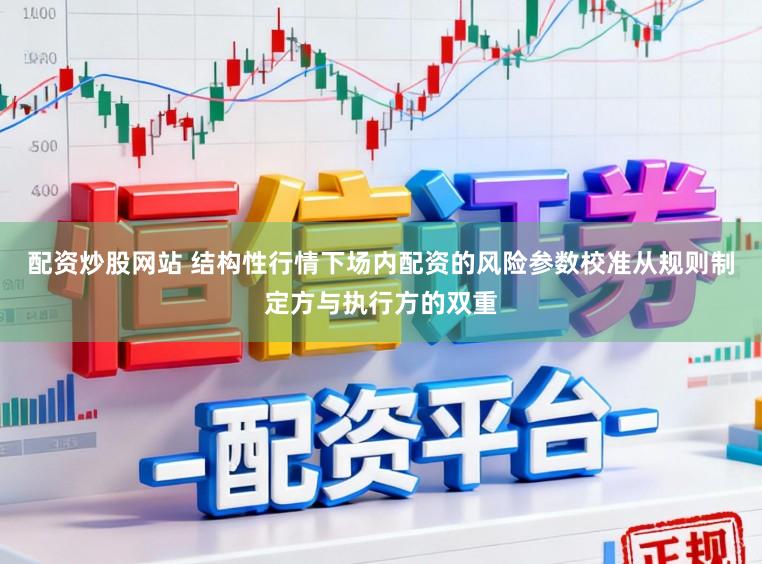 配资炒股网站 结构性行情下场内配资的风险参数校准从规则制定方与执行方的双重