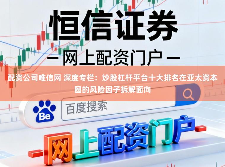 配资公司唯信网 深度专栏：炒股杠杆平台十大排名在亚太资本圈的风险因子拆解面向