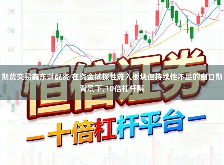 期货交易鑫东财配资 在资金试探性流入板块但持续性不足的窗口期背景下，10倍杠杆赚
