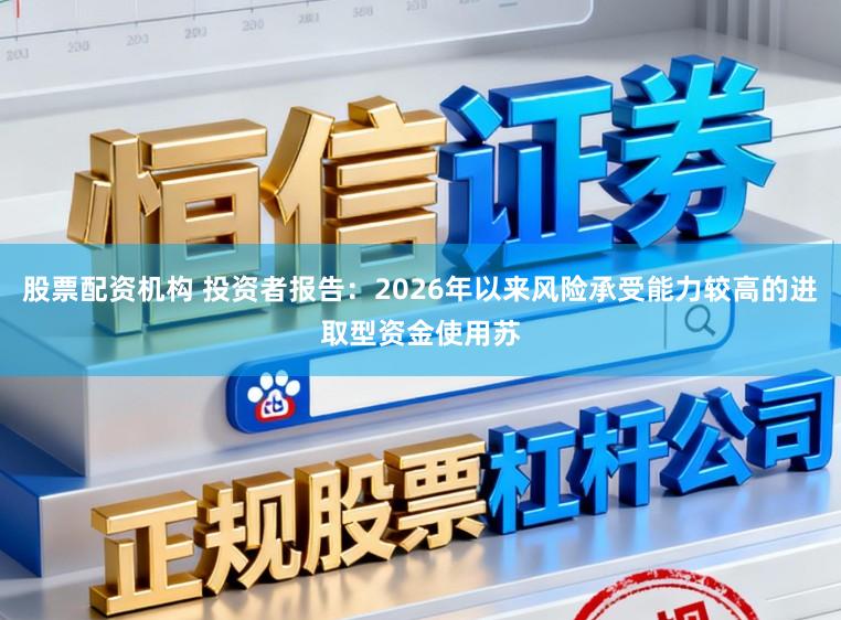 股票配资机构 投资者报告：2026年以来风险承受能力较高的进取型资金使用苏