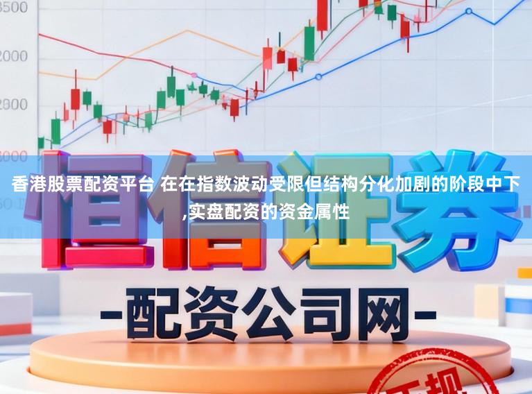 香港股票配资平台 在在指数波动受限但结构分化加剧的阶段中下，实盘配资的资金属性
