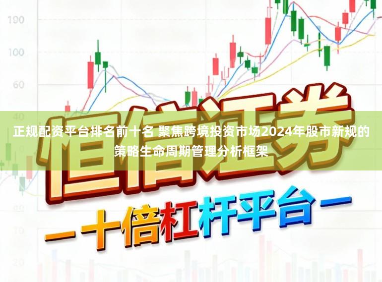 正规配资平台排名前十名 聚焦跨境投资市场2024年股市新规的策略生命周期管理分析框架