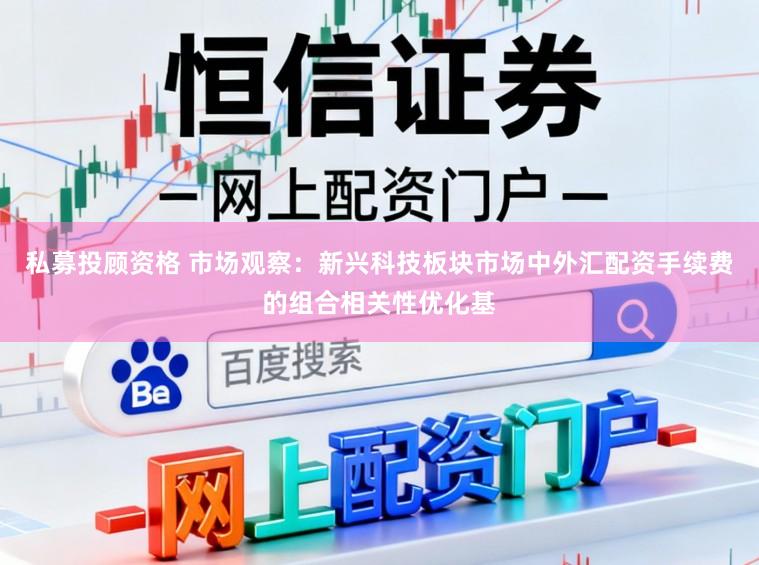 私募投顾资格 市场观察：新兴科技板块市场中外汇配资手续费的组合相关性优化基