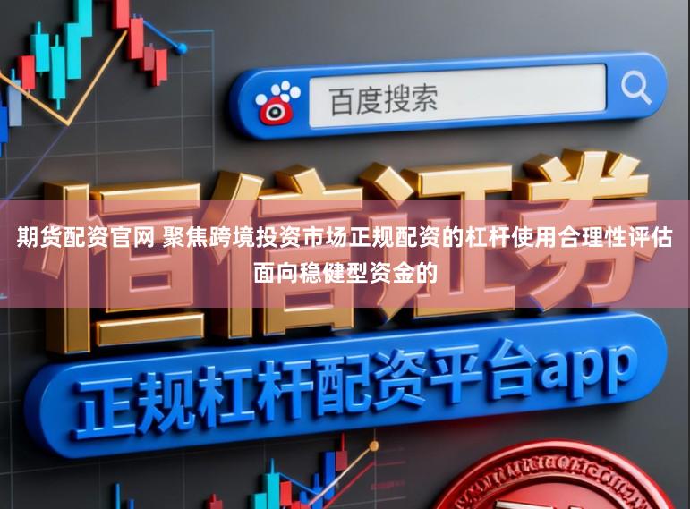 期货配资官网 聚焦跨境投资市场正规配资的杠杆使用合理性评估面向稳健型资金的