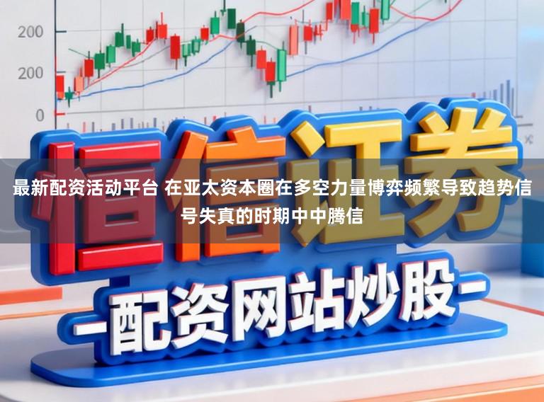 最新配资活动平台 在亚太资本圈在多空力量博弈频繁导致趋势信号失真的时期中中腾信