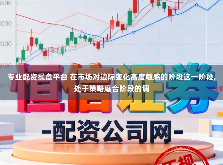 专业配资操盘平台 在市场对边际变化高度敏感的阶段这一阶段，处于策略磨合阶段的调