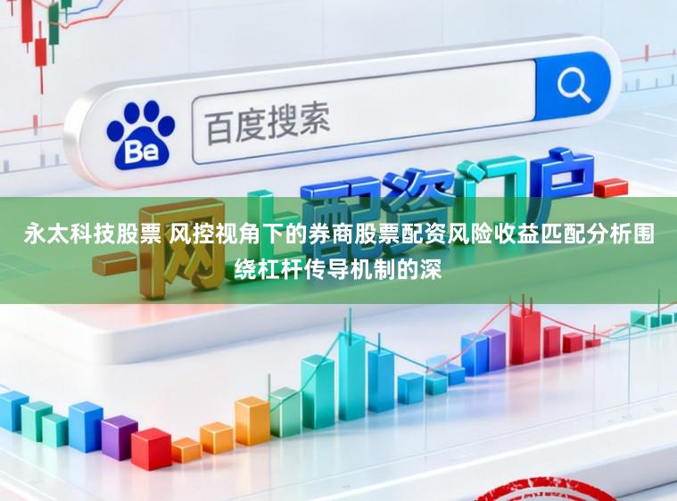 永太科技股票 风控视角下的券商股票配资风险收益匹配分析围绕杠杆传导机制的深