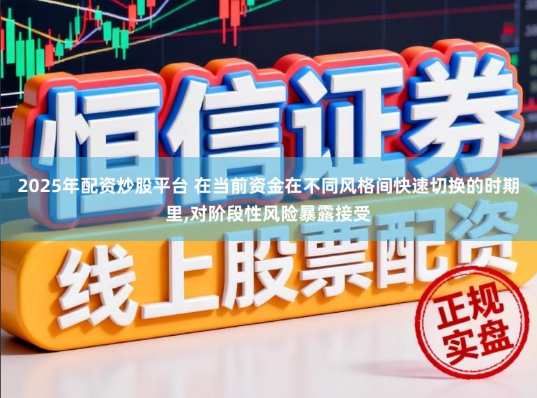 2025年配资炒股平台 在当前资金在不同风格间快速切换的时期里，对阶段性风险暴露接受