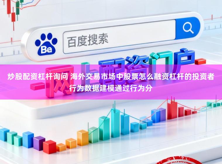炒股配资杠杆询问 海外交易市场中股票怎么融资杠杆的投资者行为数据建模通过行为分