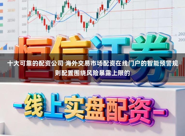 十大可靠的配资公司 海外交易市场配资在线门户的智能预警规则配置围绕风险暴露上限的